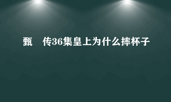 甄嬛传36集皇上为什么摔杯子