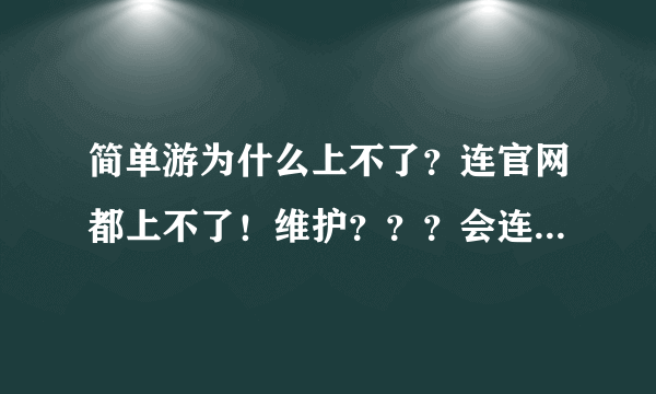 简单游为什么上不了？连官网都上不了！维护？？？会连官网都上不了！至少给我们留个客服的联系方法！求解