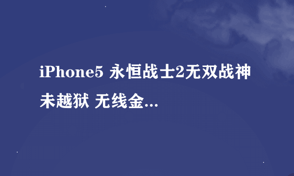 iPhone5 永恒战士2无双战神 未越狱 无线金币和宝石的存档 谢谢