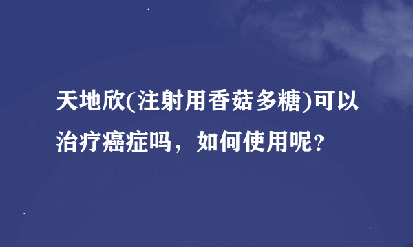 天地欣(注射用香菇多糖)可以治疗癌症吗，如何使用呢？