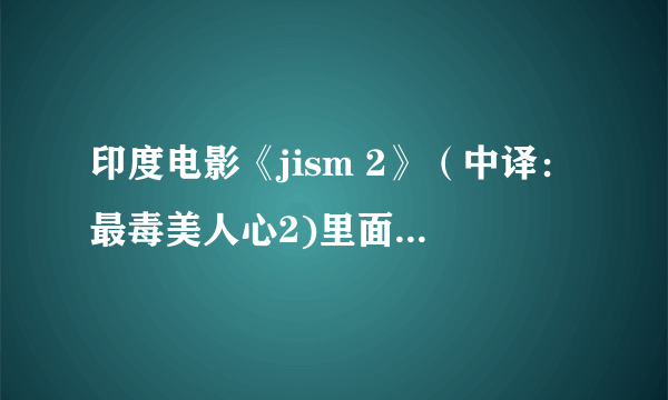 印度电影《jism 2》（中译：最毒美人心2)里面的音乐,尤其是女主到club与男二号见面和预告片的主题曲