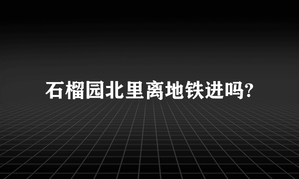 石榴园北里离地铁进吗?