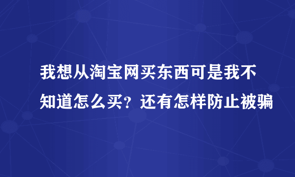 我想从淘宝网买东西可是我不知道怎么买？还有怎样防止被骗