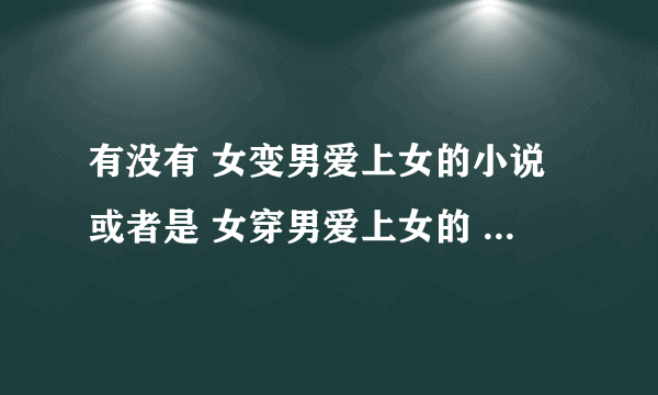 有没有 女变男爱上女的小说或者是 女穿男爱上女的 发到我的邮箱里 谢谢啦