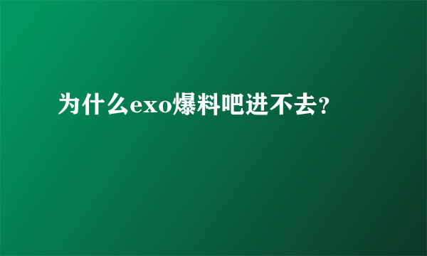 为什么exo爆料吧进不去？