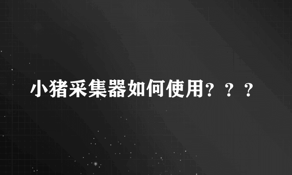 小猪采集器如何使用？？？