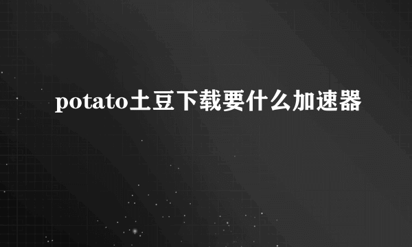 potato土豆下载要什么加速器