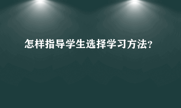 怎样指导学生选择学习方法？