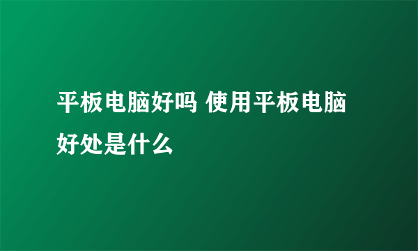 平板电脑好吗 使用平板电脑好处是什么