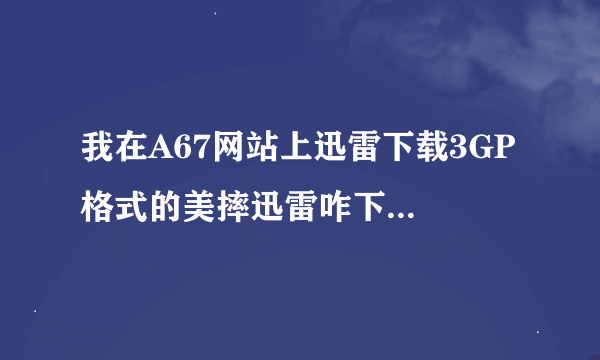 我在A67网站上迅雷下载3GP 格式的美摔迅雷咋下载不了那文件也不大啊半天不动到底咋回事啊