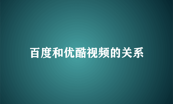 百度和优酷视频的关系