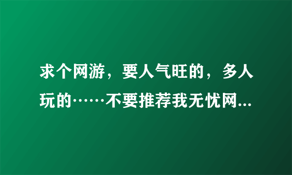 求个网游，要人气旺的，多人玩的……不要推荐我无忧网通或天龙八部等 游戏要求如下：