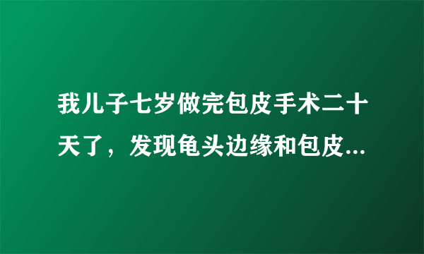 我儿子七岁做完包皮手术二十天了，发现龟头边缘和包皮紧紧连在一起了，正常吗