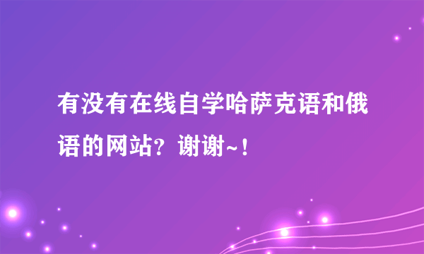 有没有在线自学哈萨克语和俄语的网站？谢谢~！