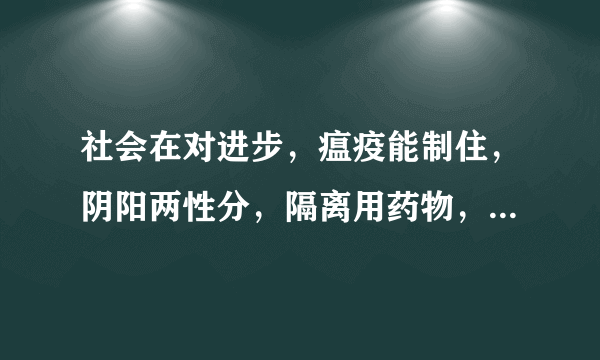 社会在对进步，瘟疫能制住，阴阳两性分，隔离用药物，打一生肖