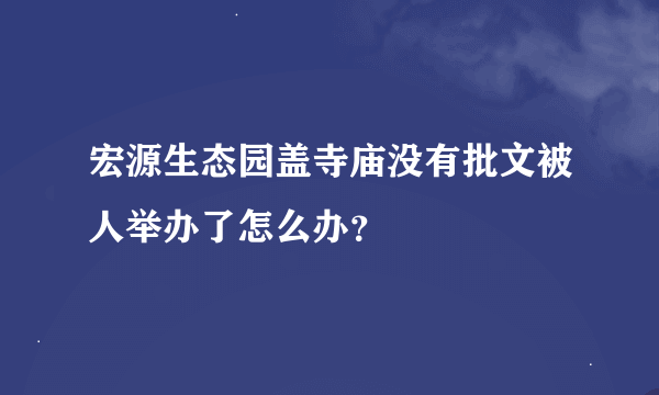 宏源生态园盖寺庙没有批文被人举办了怎么办？