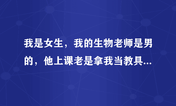 我是女生，我的生物老师是男的，他上课老是拿我当教具怎么办？