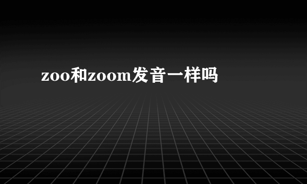 zoo和zoom发音一样吗