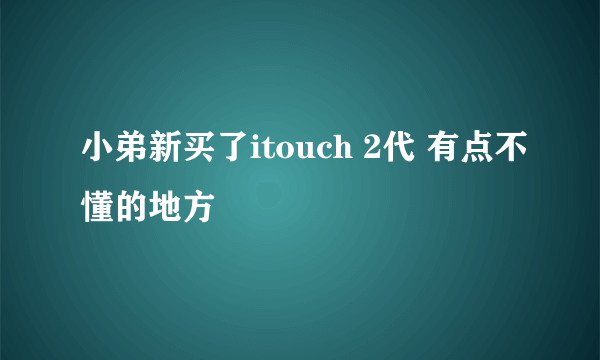 小弟新买了itouch 2代 有点不懂的地方