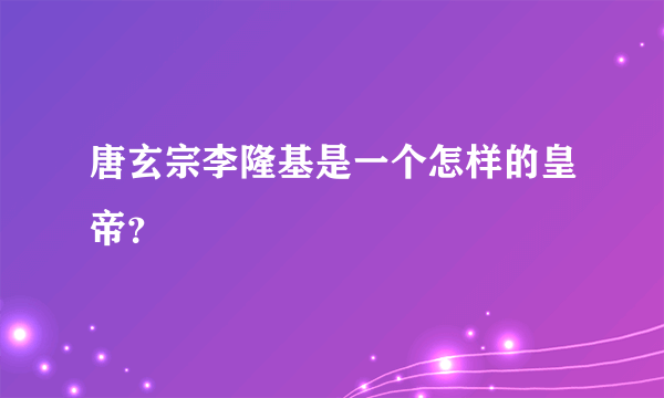 唐玄宗李隆基是一个怎样的皇帝？