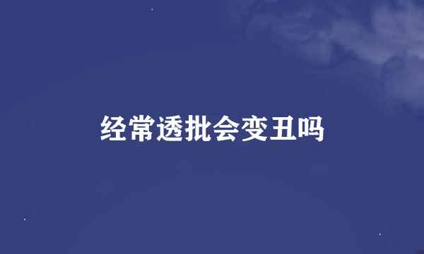 经常透批会变丑吗