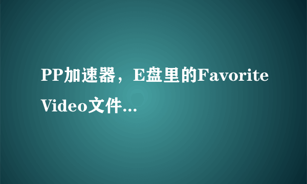 PP加速器，E盘里的FavoriteVideo文件夹里没有缓存的文件