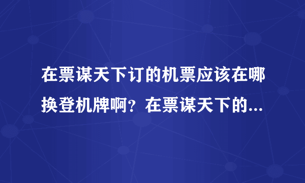 在票谋天下订的机票应该在哪换登机牌啊？在票谋天下的专柜还是在航空公司的柜台啊