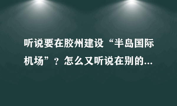 听说要在胶州建设“半岛国际机场”？怎么又听说在别的地方建啊？到底是真是假啊？