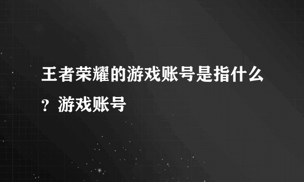 王者荣耀的游戏账号是指什么？游戏账号