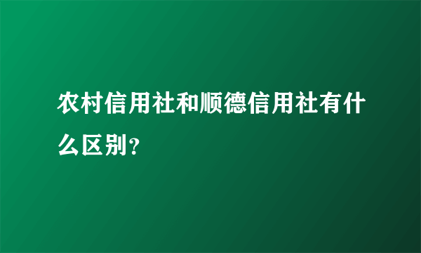 农村信用社和顺德信用社有什么区别？