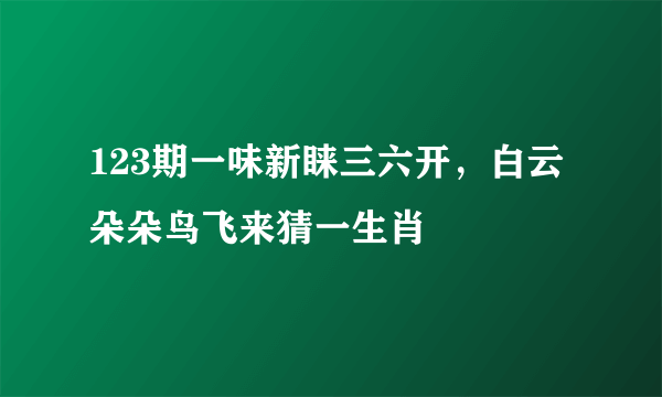 123期一味新睐三六开，白云朵朵鸟飞来猜一生肖