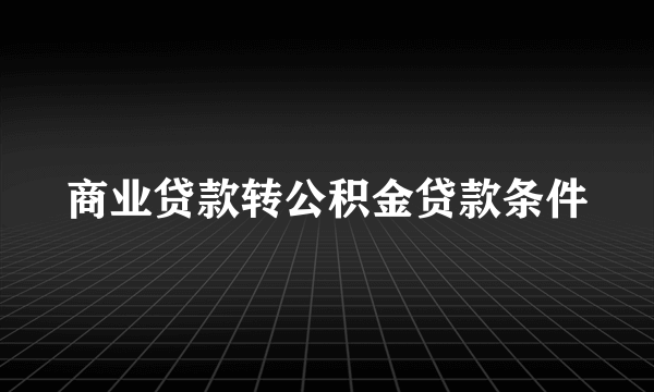 商业贷款转公积金贷款条件