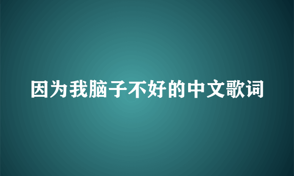 因为我脑子不好的中文歌词