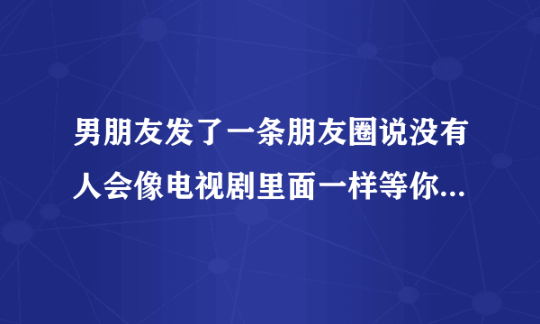 男朋友发了一条朋友圈说没有人会像电视剧里面一样等你三五年,我该怎么回答？