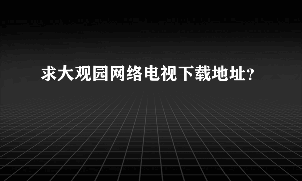 求大观园网络电视下载地址？