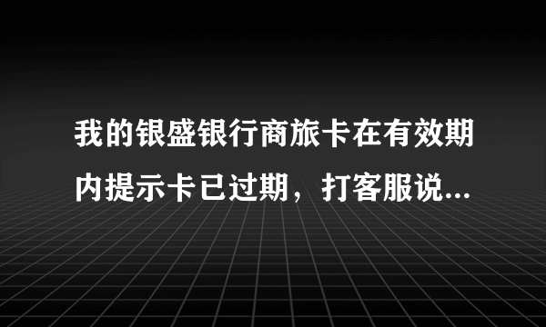 我的银盛银行商旅卡在有效期内提示卡已过期，打客服说是已经过期，我该怎么解决呢？卡面上显示2015年