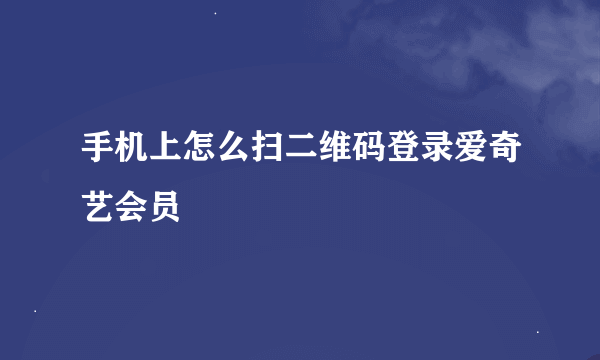 手机上怎么扫二维码登录爱奇艺会员