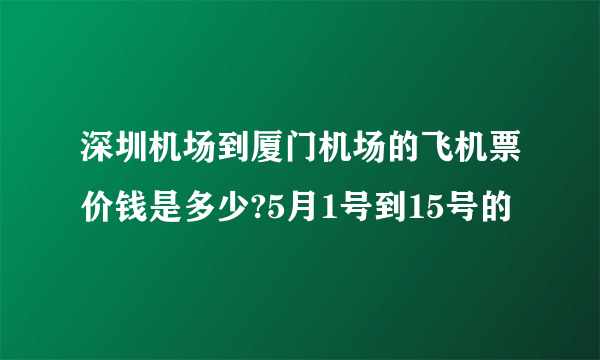 深圳机场到厦门机场的飞机票价钱是多少?5月1号到15号的