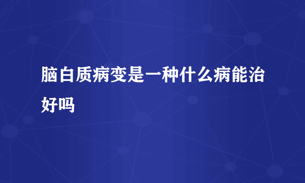 脑白质病变是一种什么病能治好吗