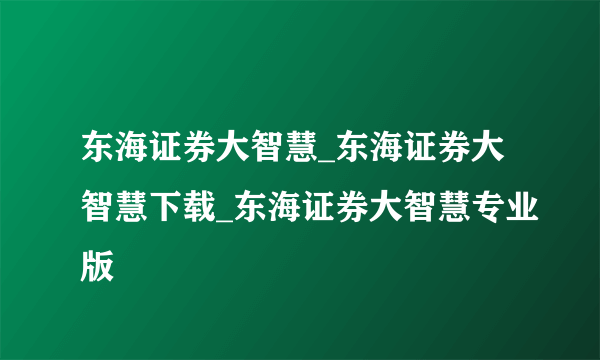 东海证券大智慧_东海证券大智慧下载_东海证券大智慧专业版