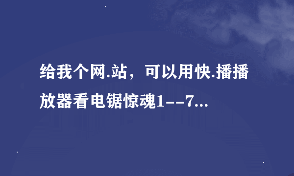 给我个网.站，可以用快.播播放器看电锯惊魂1--7的，百度影音能看也行，