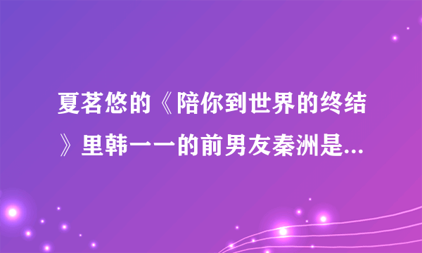 夏茗悠的《陪你到世界的终结》里韩一一的前男友秦洲是怎样死的？