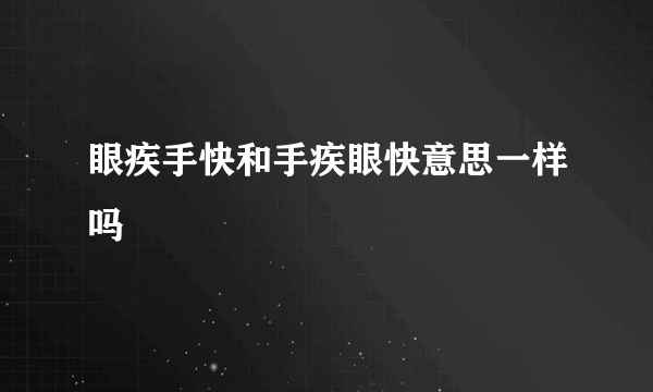 眼疾手快和手疾眼快意思一样吗