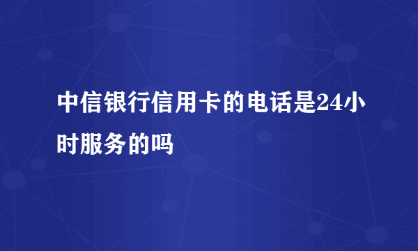 中信银行信用卡的电话是24小时服务的吗