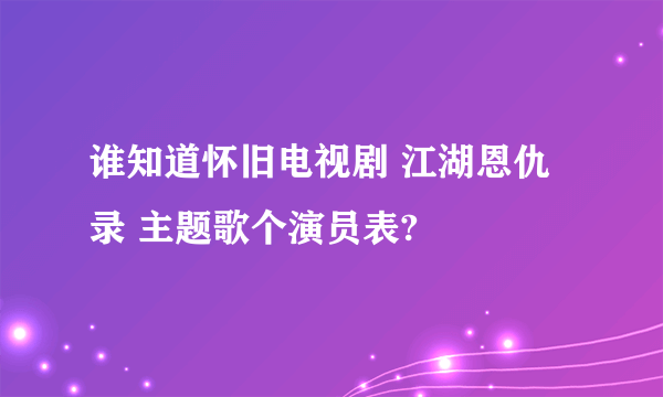 谁知道怀旧电视剧 江湖恩仇录 主题歌个演员表?