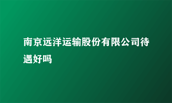 南京远洋运输股份有限公司待遇好吗