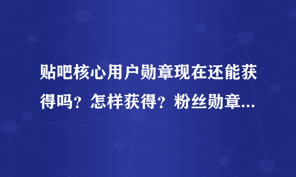 贴吧核心用户勋章现在还能获得吗？怎样获得？粉丝勋章又如何获得？