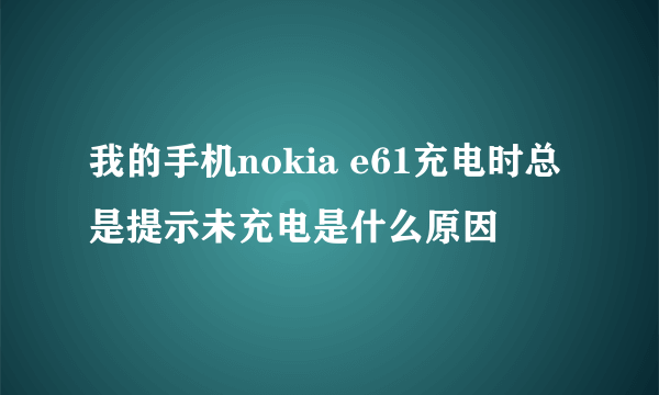 我的手机nokia e61充电时总是提示未充电是什么原因