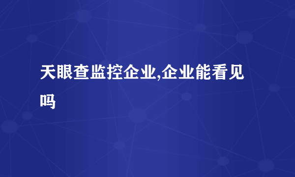 天眼查监控企业,企业能看见吗