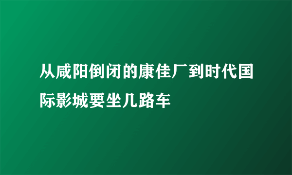 从咸阳倒闭的康佳厂到时代国际影城要坐几路车